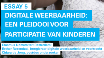 Essay 5. Digitale weerbaarheid: een pleidooi voor participatie van kinderen. Erasmus Universiteit Rotterdam. Esther Rozendaal, hoogleraar digitale weerbaarheid en veerkracht. Chiara de Jong, postdoc onderzoeker.
